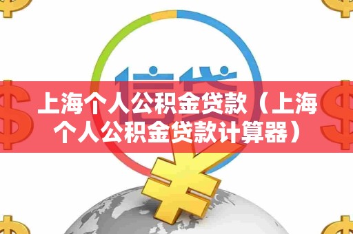 上海个人公积金贷款(上海个人公积金贷款计算器)